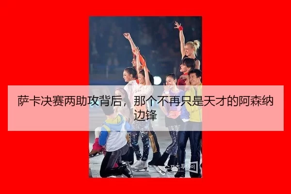 萨卡决赛两助攻背后，那个不再只是天才的阿森纳边锋（kaiyun）